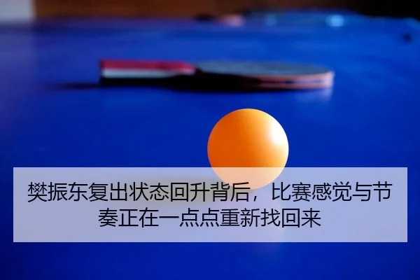 樊振东复出状态回升背后，比赛感觉与节奏正在一点点重新找回来