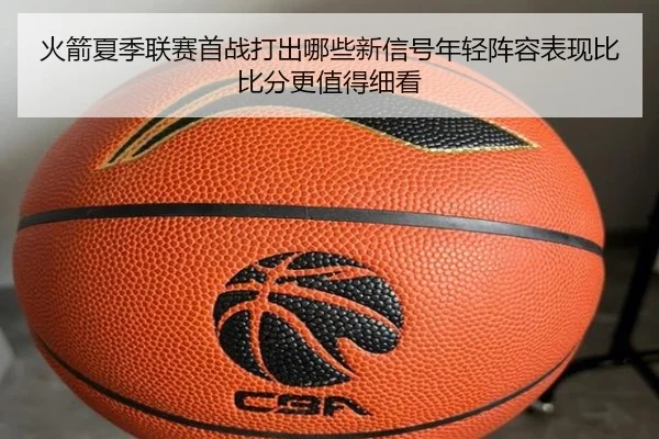 火箭夏季联赛首战打出哪些新信号年轻阵容表现比比分更值得细看